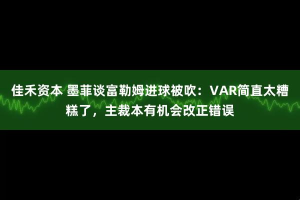 佳禾资本 墨菲谈富勒姆进球被吹：VAR简直太糟糕了，主裁本有机会改正错误