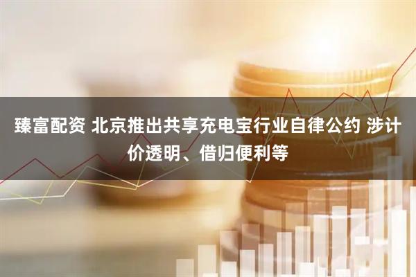 臻富配资 北京推出共享充电宝行业自律公约 涉计价透明、借归便利等