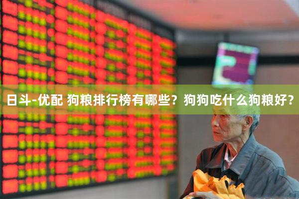 日斗-优配 狗粮排行榜有哪些？狗狗吃什么狗粮好？