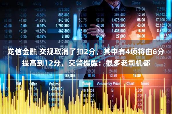 龙信金融 交规取消了扣2分，其中有4项将由6分提高到12分，交警提醒：很多老司机都