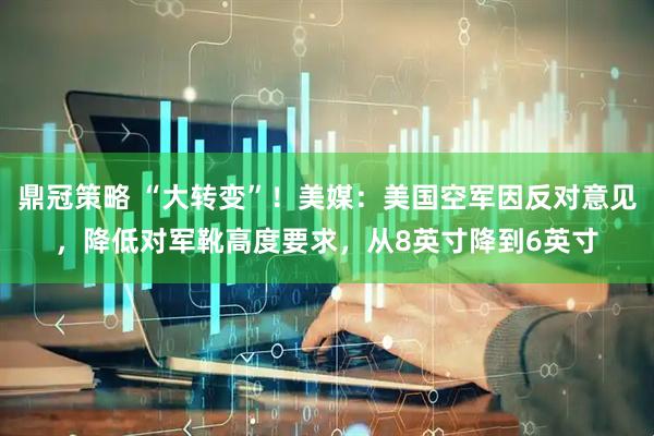 鼎冠策略 “大转变”！美媒：美国空军因反对意见，降低对军靴高度要求，从8英寸降到6英寸