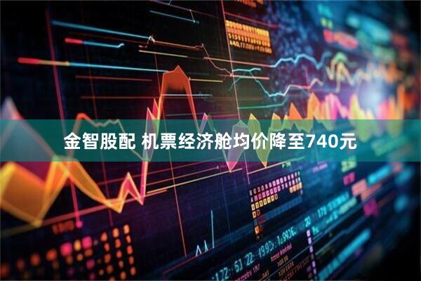 金智股配 机票经济舱均价降至740元