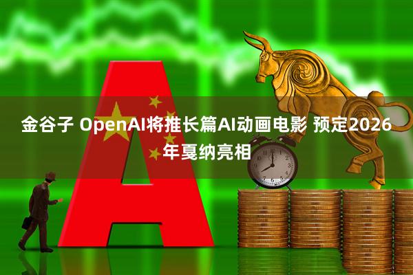 金谷子 OpenAI将推长篇AI动画电影 预定2026年戛纳亮相