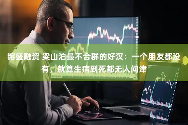 镕盛融资 梁山泊最不合群的好汉：一个朋友都没有，就算生病到死都无人问津