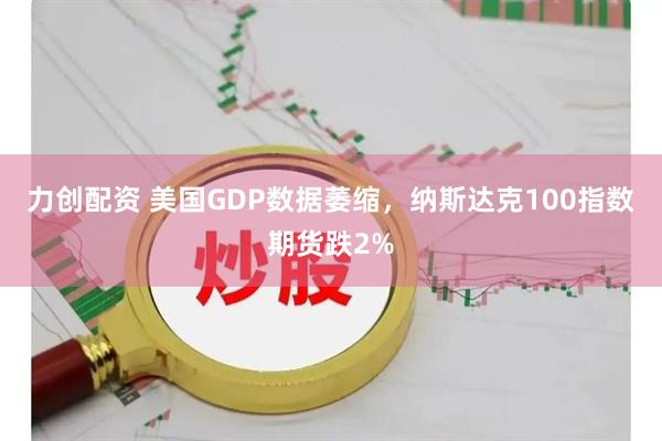 力创配资 美国GDP数据萎缩，纳斯达克100指数期货跌2%