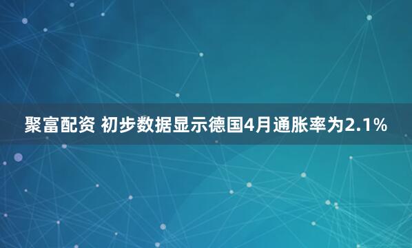 聚富配资 初步数据显示德国4月通胀率为2.1%
