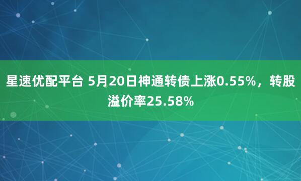 星速优配平台 5月20日神通转债上涨0.55%，转股溢价率25.58%