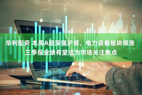 华利配资 本周A股深强沪弱，电力设备板块领涨 三季报业绩有望成为市场关注焦点