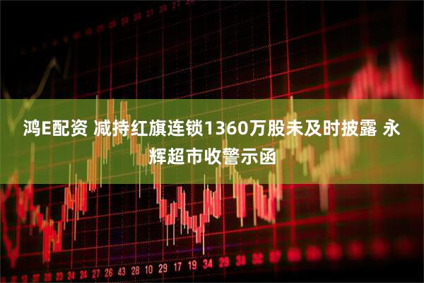 鸿E配资 减持红旗连锁1360万股未及时披露 永辉超市收警示函