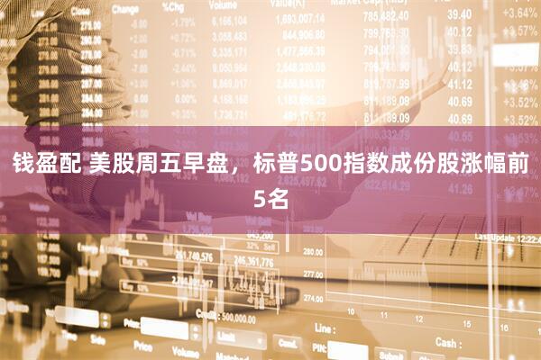 钱盈配 美股周五早盘，标普500指数成份股涨幅前5名