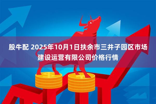 股牛配 2025年10月1日扶余市三井子园区市场建设运营有限公司价格行情