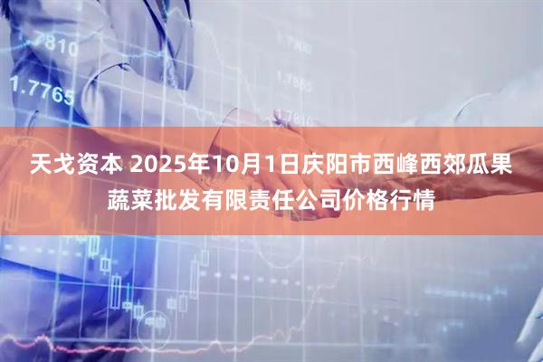天戈资本 2025年10月1日庆阳市西峰西郊瓜果蔬菜批发有限责任公司价格行情