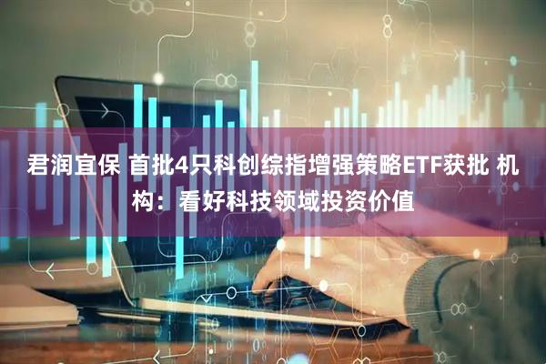 君润宜保 首批4只科创综指增强策略ETF获批 机构：看好科技领域投资价值