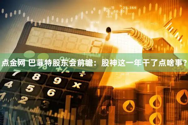 点金网 巴菲特股东会前瞻：股神这一年干了点啥事？
