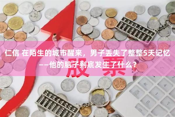 仁信 在陌生的城市醒来，男子丢失了整整5天记忆——他的脑子到底发生了什么？