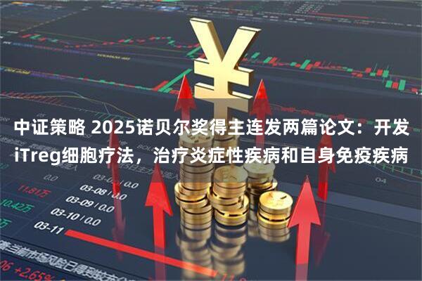 中证策略 2025诺贝尔奖得主连发两篇论文:开发iTreg细胞疗法,治疗炎症性疾病和自身免疫疾病
