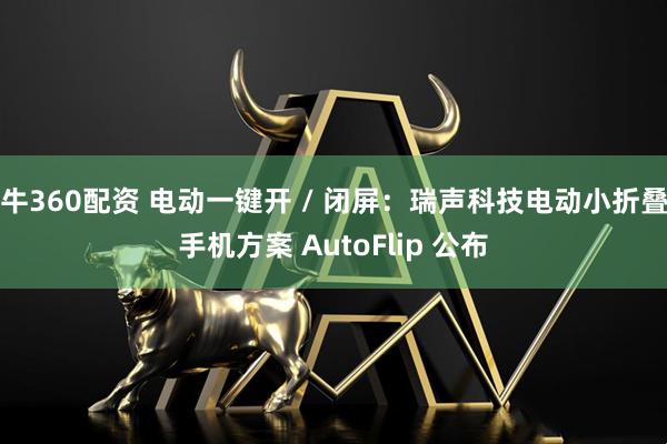 牛360配资 电动一键开 / 闭屏:瑞声科技电动小折叠手机方案 AutoFlip 公布