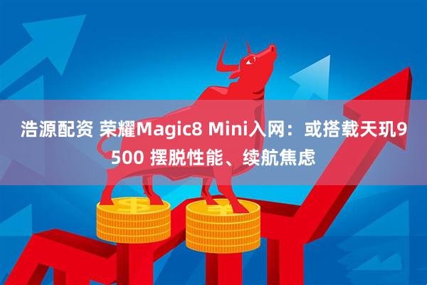 浩源配资 荣耀Magic8 Mini入网：或搭载天玑9500 摆脱性能、续航焦虑