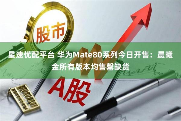星速优配平台 华为Mate80系列今日开售：晨曦金所有版本均售罄缺货
