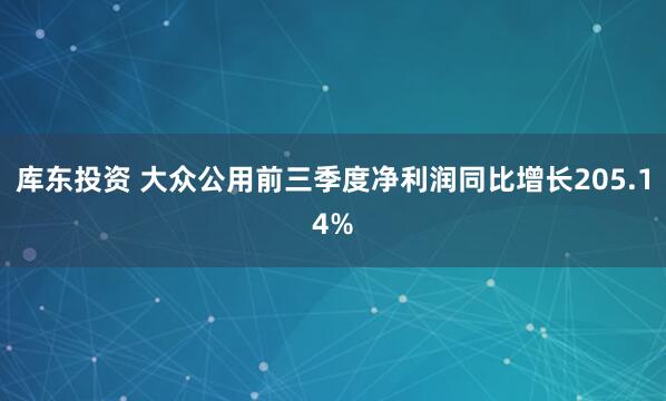 库东投资 大众公用前三季度净利润同比增长205.14%