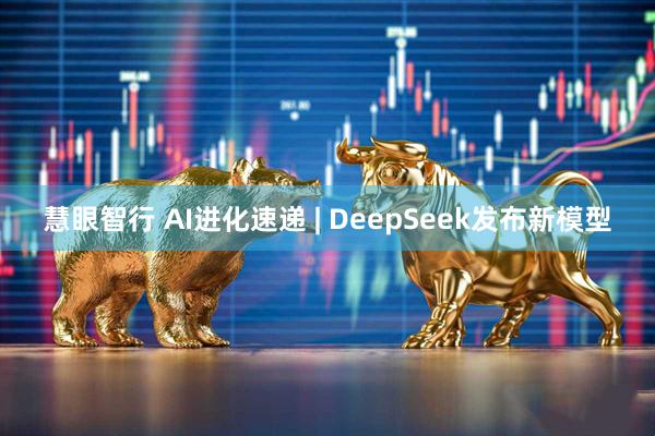 慧眼智行 AI进化速递 | DeepSeek发布新模型