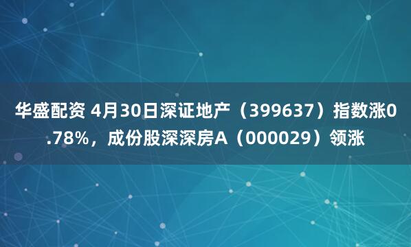 华盛配资 4月30日深证地产（399637）指数涨0.78%，成份股深深房A（000029）领涨