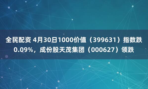 全民配资 4月30日1000价值（399631）指数跌0.09%，成份股天茂集团（000627）领跌