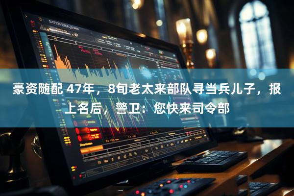 豪资随配 47年，8旬老太来部队寻当兵儿子，报上名后，警卫：您快来司令部