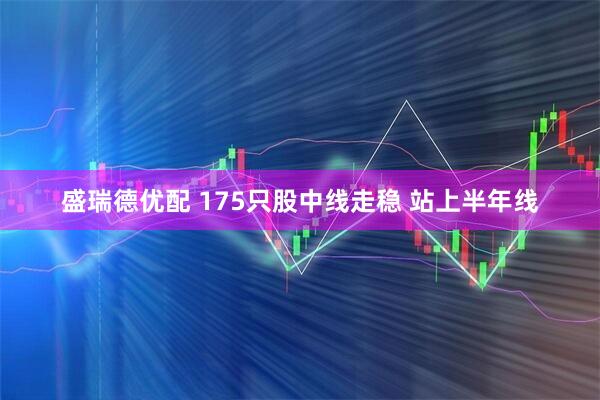 盛瑞德优配 175只股中线走稳 站上半年线