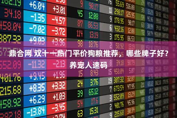 鼎合网 双十一热门平价狗粮推荐，哪些牌子好？养宠人速码