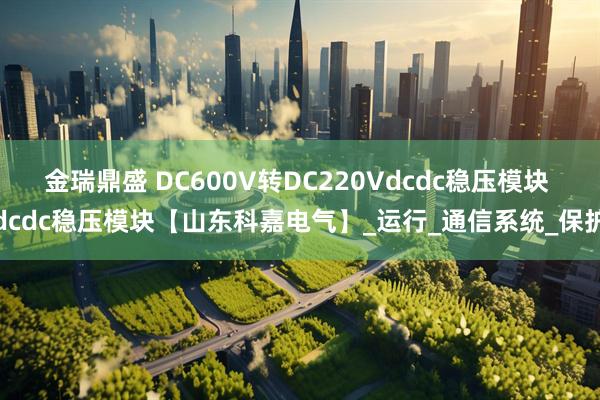 金瑞鼎盛 DC600V转DC220Vdcdc稳压模块 dcdc稳压模块【山东科嘉电气】_运行_通信系统_保护