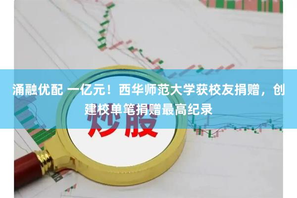 涌融优配 一亿元！西华师范大学获校友捐赠，创建校单笔捐赠最高纪录