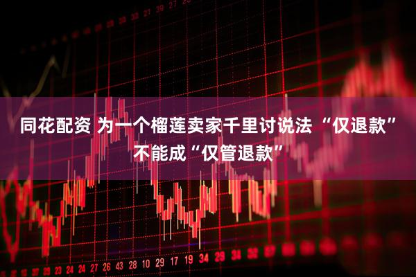 同花配资 为一个榴莲卖家千里讨说法 “仅退款”不能成“仅管退款”