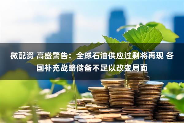 微配资 高盛警告：全球石油供应过剩将再现 各国补充战略储备不足以改变局面